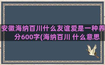 安徽海纳百川什么友谊爱是一种养分600字(海纳百川 什么意思)